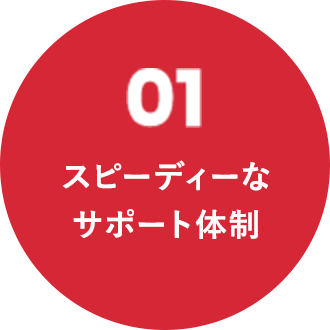 01 スピーディーなサポート体制